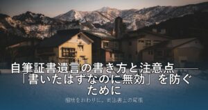 自筆証書遺言の書き方と注意点——「書いたはずなのに無効」を防ぐために