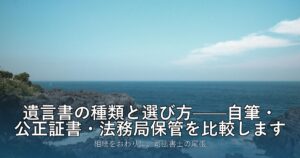 遺言書の種類と選び方——自筆・公正証書・法務局保管を比較します