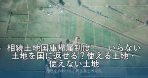 相続土地国庫帰属制度——いらない土地を国に返せる？使える土地・使えない土地