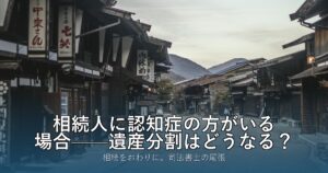 相続人に認知症の方がいる場合——遺産分割はどうなる？