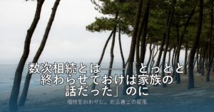 数次相続とは——「とっとと終わらせておけば家族の話だった」のに