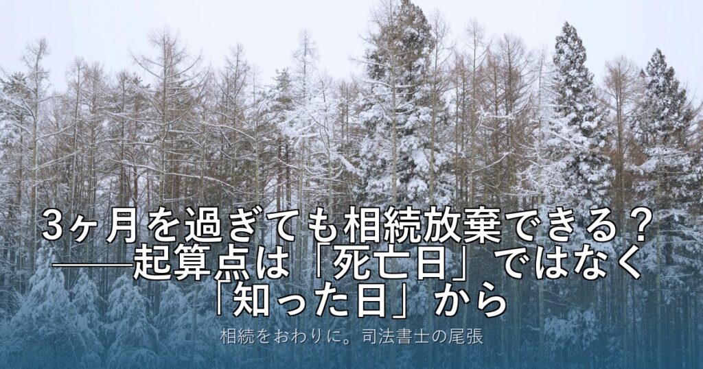 3ヶ月を過ぎても相続放棄できる？——起算点は「死亡日」ではなく「知った日」から