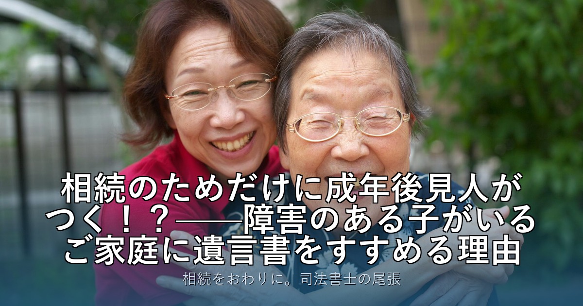 相続のためだけに成年後見人がつく！？——障害のある子がいるご家庭に遺言書をすすめる理由