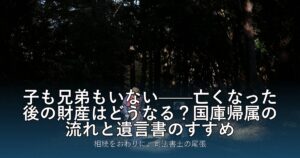 子も兄弟もいない——亡くなった後の財産はどうなる？国庫帰属の流れと遺言書のすすめ