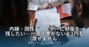 内縁・同性パートナーに財産を残したい——遺言書がないと1円も渡せません