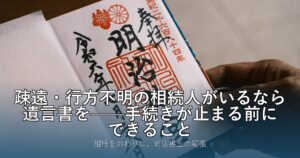 疎遠・行方不明の相続人がいるなら遺言書を——手続きが止まる前にできること