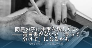 同居の子に実家を残したい——遺言書がないと「売って分けて」になるかも