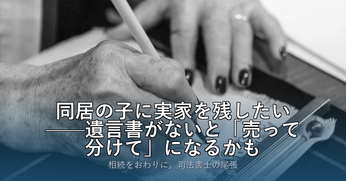 同居の子に実家を残したい——遺言書がないと「売って分けて」になるかも