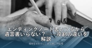 エンディングノート書いてるから遺言書いらない？——役割の違いを解説