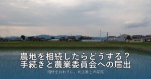 農地を相続したらどうする？手続きと農業委員会への届出