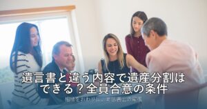 遺言書と違う内容で遺産分割はできる？全員合意の条件