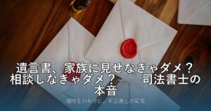 遺言書、家族に見せなきゃダメ？相談しなきゃダメ？——司法書士の本音