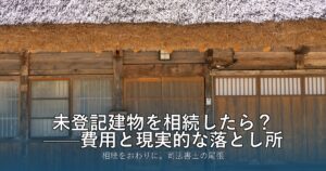 未登記建物を相続したら？——費用と現実的な落とし所