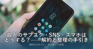 故人のサブスク・SNS・スマホはどうする？——解約と整理の手引き