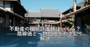 不動産の相続評価額はいくら？——路線価と一物四価をやさしく解説
